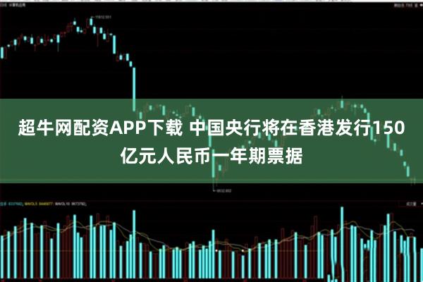 超牛网配资APP下载 中国央行将在香港发行150亿元人民币一年期票据