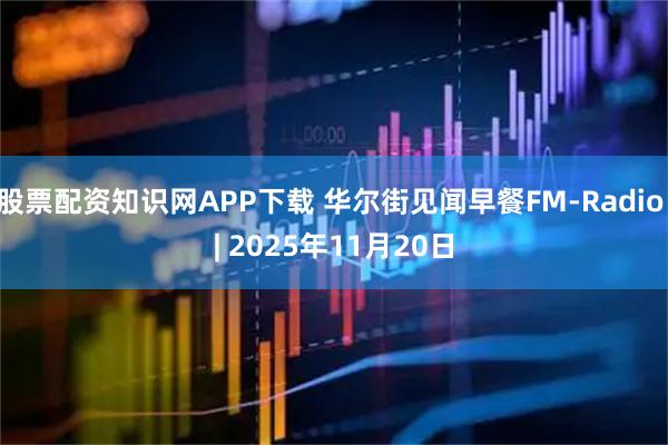 股票配资知识网APP下载 华尔街见闻早餐FM-Radio | 2025年11月20日