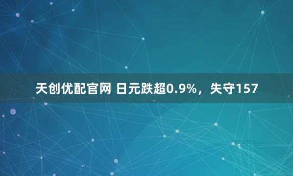 天创优配官网 日元跌超0.9%，失守157