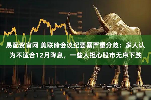 易配资官网 美联储会议纪要暴严重分歧：多人认为不适合12月降息，一些人担心股市无序下跌