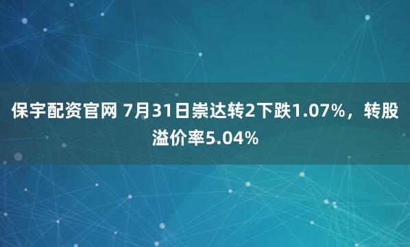保宇配资官网 7月31日崇达转2下跌1.07%，转股溢价率5.04%