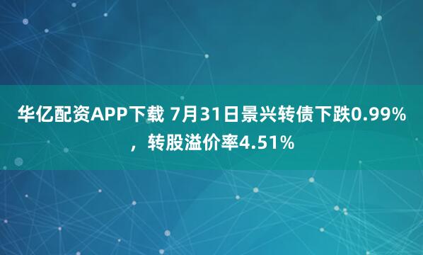 华亿配资APP下载 7月31日景兴转债下跌0.99%，转股溢价率4.51%