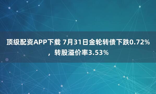 顶级配资APP下载 7月31日金轮转债下跌0.72%，转股溢价率3.53%