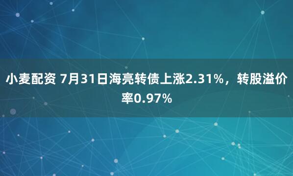 小麦配资 7月31日海亮转债上涨2.31%，转股溢价率0.97%