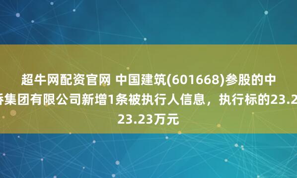 超牛网配资官网 中国建筑(601668)参股的中建路桥集团有限公司新增1条被执行人信息，执行标的23.23万元