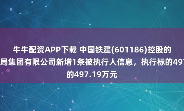 牛牛配资APP下载 中国铁建(601186)控股的中铁十九局集团有限公司新增1条被执行人信息，执行标的497.19万元
