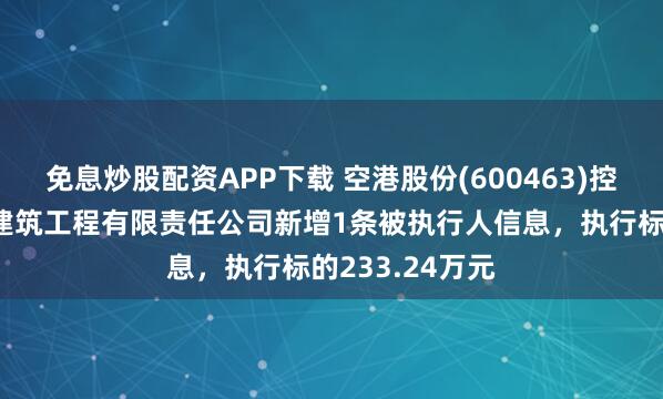 免息炒股配资APP下载 空港股份(600463)控股的北京天源建筑工程有限责任公司新增1条被执行人信息，执行标的233.24万元