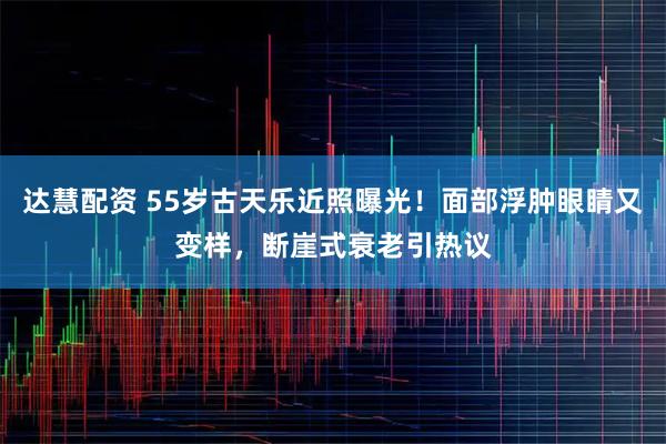 达慧配资 55岁古天乐近照曝光！面部浮肿眼睛又变样，断崖式衰老引热议