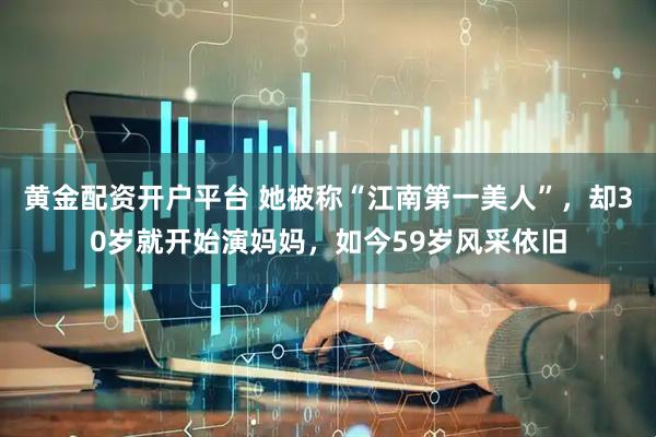 黄金配资开户平台 她被称“江南第一美人”，却30岁就开始演妈妈，如今59岁风采依旧