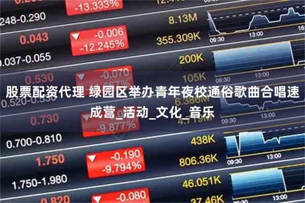 股票配资代理 绿园区举办青年夜校通俗歌曲合唱速成营_活动_文化_音乐