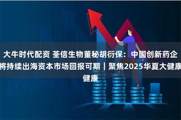 大牛时代配资 荃信生物董秘胡衍保：中国创新药企将持续出海资本市场回报可期｜聚焦2025华夏大健康