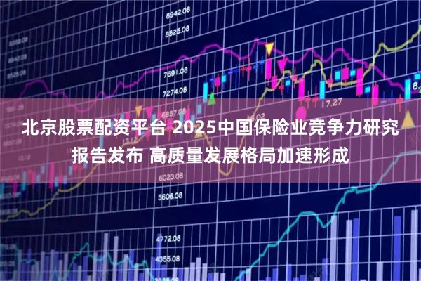 北京股票配资平台 2025中国保险业竞争力研究报告发布 高质量发展格局加速形成