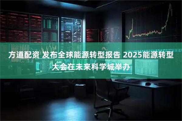 方道配资 发布全球能源转型报告 2025能源转型大会在未来科学城举办