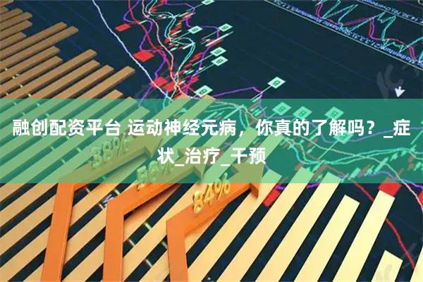 融创配资平台 运动神经元病，你真的了解吗？_症状_治疗_干预
