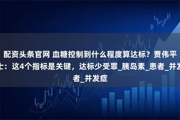 配资头条官网 血糖控制到什么程度算达标？贾伟平院士：这4个指标是关键，达标少受罪_胰岛素_患者_并发症