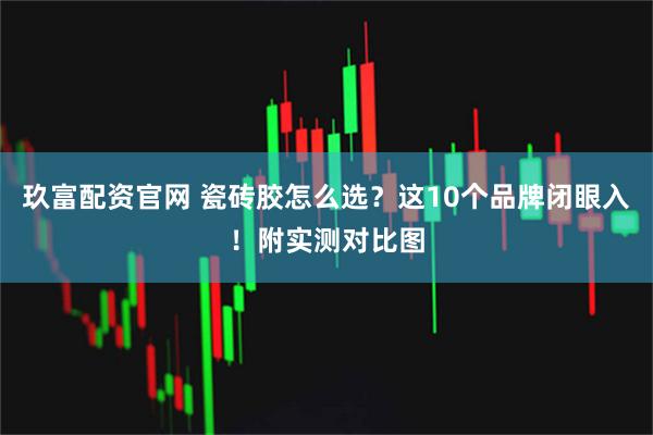玖富配资官网 瓷砖胶怎么选？这10个品牌闭眼入！附实测对比图