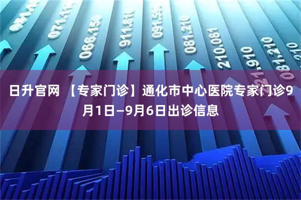 日升官网 【专家门诊】通化市中心医院专家门诊9月1日—9月6日出诊信息