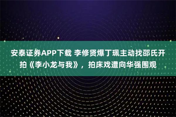 安泰证券APP下载 李修贤爆丁珮主动找邵氏开拍《李小龙与我》，拍床戏遭向华强围观