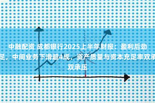 中融配资 成都银行2025上半年财报：盈利后劲不足，中间业务下滑超4成，资产质量与资本充足率双承压