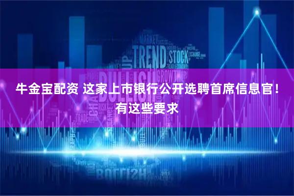 牛金宝配资 这家上市银行公开选聘首席信息官！有这些要求