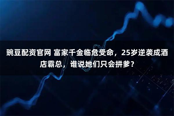 豌豆配资官网 富家千金临危受命，25岁逆袭成酒店霸总，谁说她们只会拼爹？