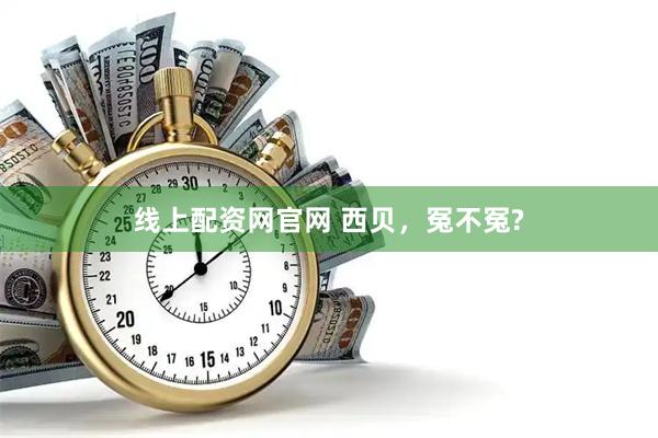 线上配资网官网 西贝，冤不冤?