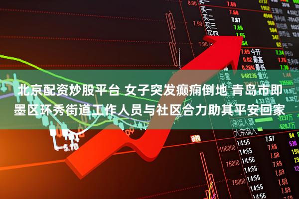 北京配资炒股平台 女子突发癫痫倒地 青岛市即墨区环秀街道工作人员与社区合力助其平安回家