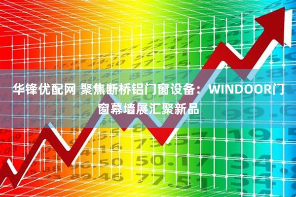 华锋优配网 聚焦断桥铝门窗设备：WINDOOR门窗幕墙展汇聚新品