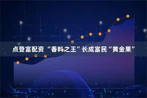 点登富配资 “香料之王”长成富民“黄金果”