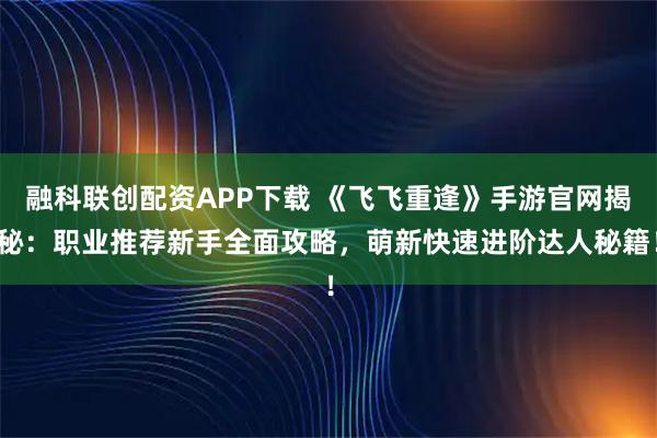 融科联创配资APP下载 《飞飞重逢》手游官网揭秘：职业推荐新手全面攻略，萌新快速进阶达人秘籍！