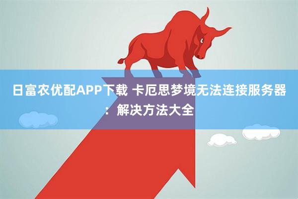 日富农优配APP下载 卡厄思梦境无法连接服务器：解决方法大全