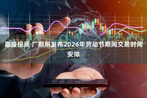 嘉盛投资 广期所发布2026年劳动节期间交易时间安排