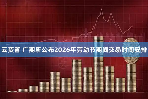云资管 广期所公布2026年劳动节期间交易时间安排