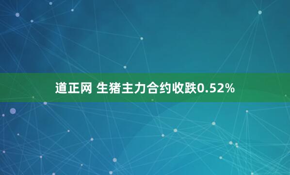 道正网 生猪主力合约收跌0.52%